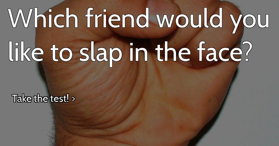 Which friend would you like to slap in the face?